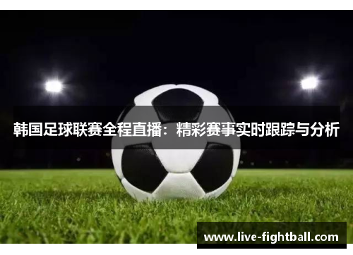 韩国足球联赛全程直播：精彩赛事实时跟踪与分析